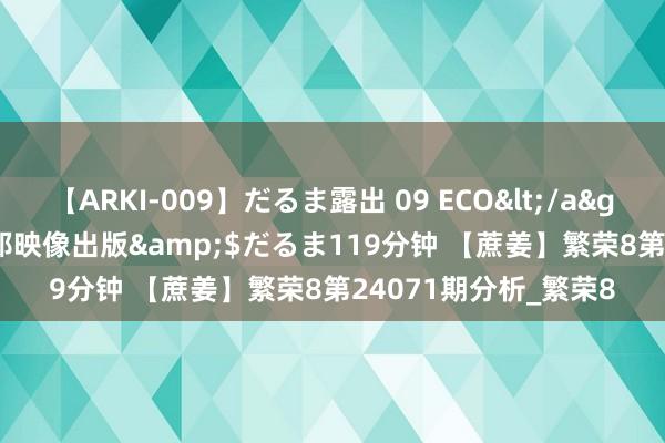 【ARKI-009】だるま露出 09 ECO</a>2008-06-19桃太郎映像出版&$だるま119分钟 【蔗姜】繁荣8第24071期分析_繁荣8