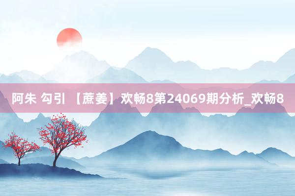 阿朱 勾引 【蔗姜】欢畅8第24069期分析_欢畅8