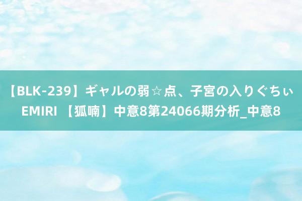 【BLK-239】ギャルの弱☆点、子宮の入りぐちぃ EMIRI 【狐喃】中意8第24066期分析_中意8