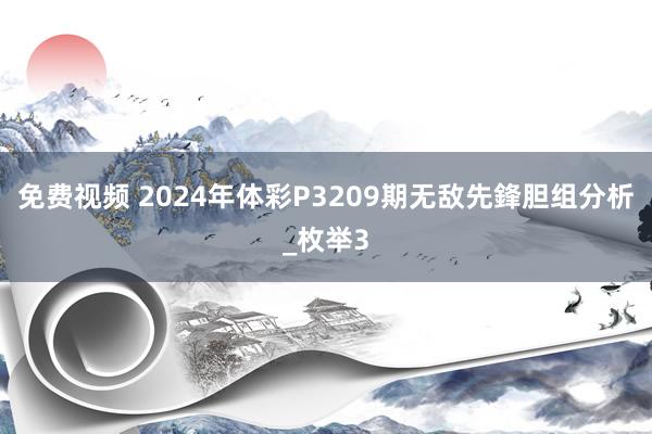 免费视频 2024年体彩P3209期无敌先鋒胆组分析_枚举3