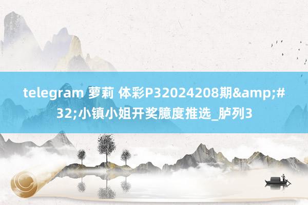 telegram 萝莉 体彩P32024208期&#32;小镇小姐开奖臆度推选_胪列3