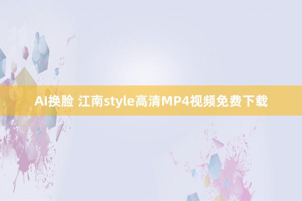 AI换脸 江南style高清MP4视频免费下载