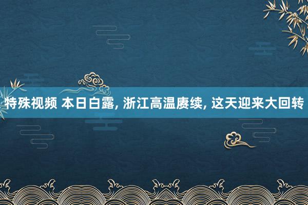 特殊视频 本日白露， 浙江高温赓续， 这天迎来大回转