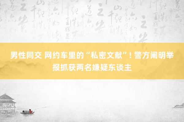 男性同交 网约车里的“私密文献”! 警方阐明举报抓获两名嫌疑东谈主