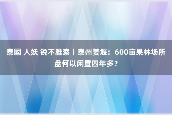 泰國 人妖 锐不雅察丨泰州姜堰：600亩果林场所盘何以闲置四年多？