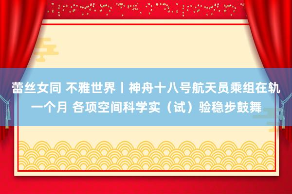 蕾丝女同 不雅世界丨神舟十八号航天员乘组在轨一个月 各项空间科学实（试）验稳步鼓舞