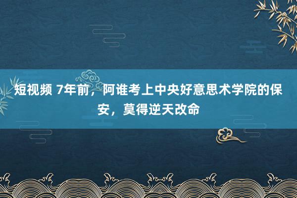 短视频 7年前，阿谁考上中央好意思术学院的保安，莫得逆天改命