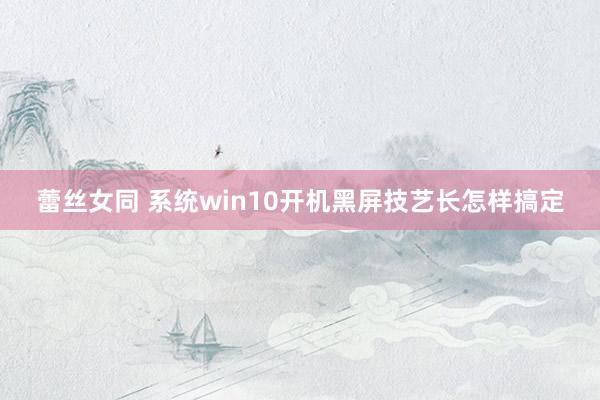 蕾丝女同 系统win10开机黑屏技艺长怎样搞定