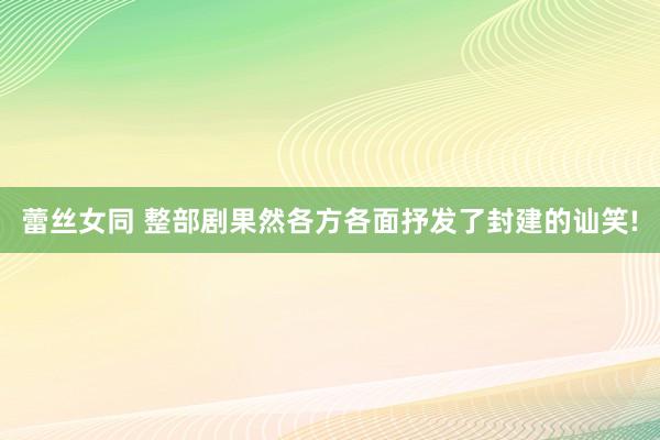 蕾丝女同 整部剧果然各方各面抒发了封建的讪笑!