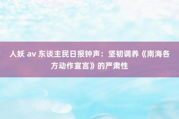 人妖 av 东谈主民日报钟声：坚韧调养《南海各方动作宣言》的严肃性