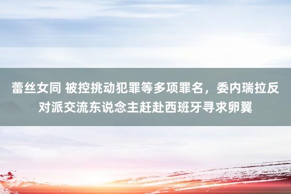 蕾丝女同 被控挑动犯罪等多项罪名，委内瑞拉反对派交流东说念主赶赴西班牙寻求卵翼