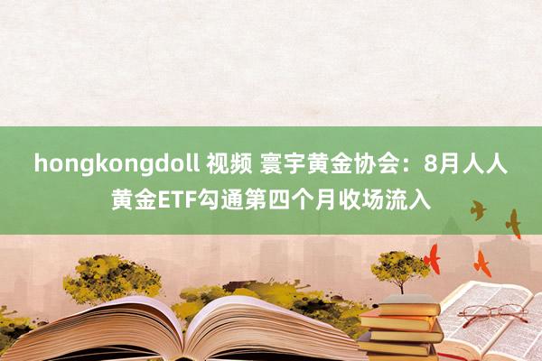 hongkongdoll 视频 寰宇黄金协会：8月人人黄金ETF勾通第四个月收场流入