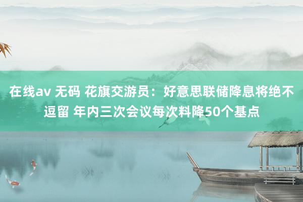 在线av 无码 花旗交游员：好意思联储降息将绝不逗留 年内三次会议每次料降50个基点