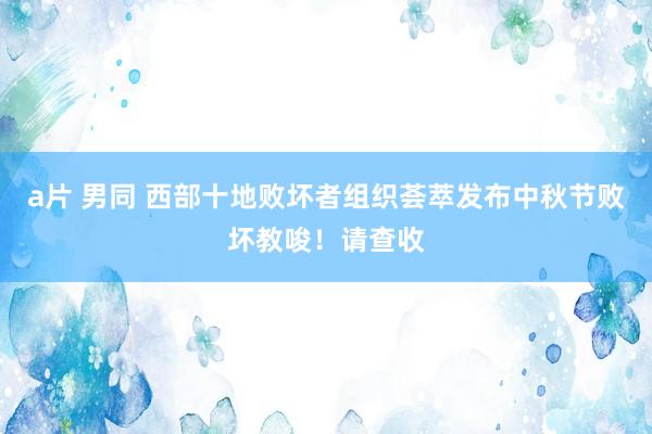 a片 男同 西部十地败坏者组织荟萃发布中秋节败坏教唆！请查收