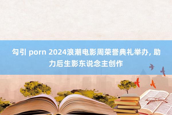 勾引 porn 2024浪潮电影周荣誉典礼举办， 助力后生影东说念主创作