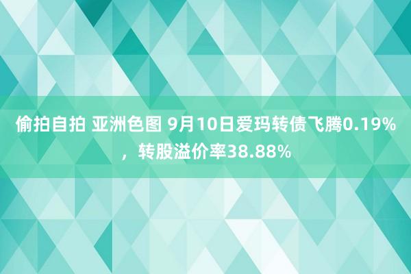 偷拍自拍 亚洲色图 9月10日爱玛转债飞腾0.19%，转股溢价率38.88%