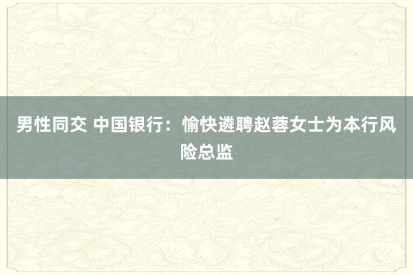 男性同交 中国银行：愉快遴聘赵蓉女士为本行风险总监