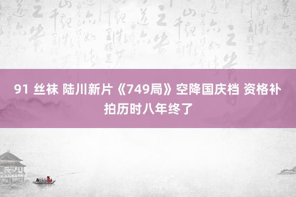 91 丝袜 陆川新片《749局》空降国庆档 资格补拍历时八年终了