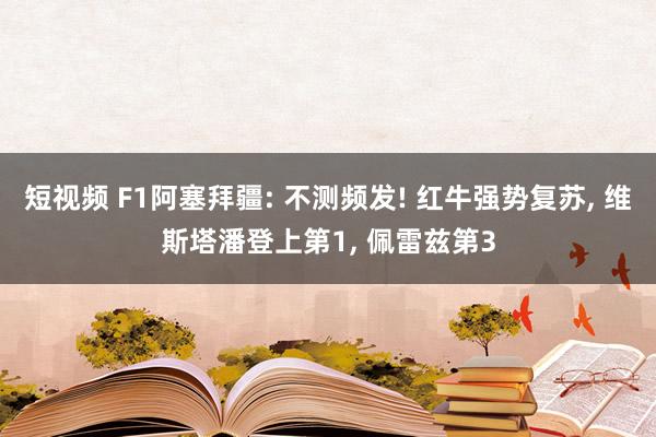 短视频 F1阿塞拜疆: 不测频发! 红牛强势复苏， 维斯塔潘登上第1， 佩雷兹第3