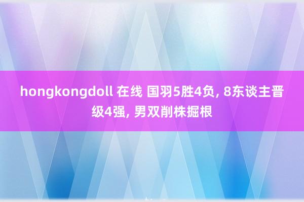 hongkongdoll 在线 国羽5胜4负， 8东谈主晋级4强， 男双削株掘根