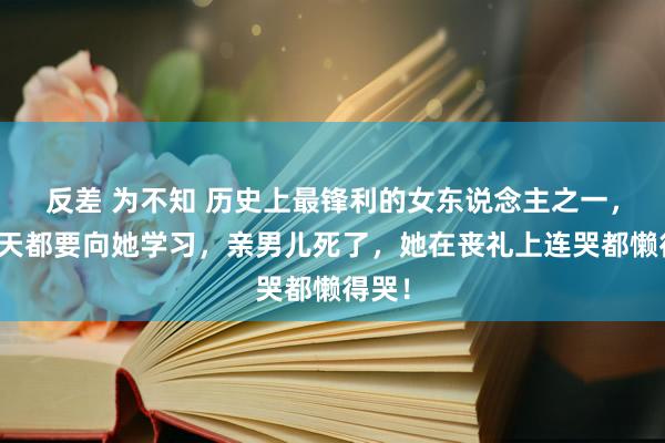 反差 为不知 历史上最锋利的女东说念主之一，武则天都要向她学习，亲男儿死了，她在丧礼上连哭都懒得哭！