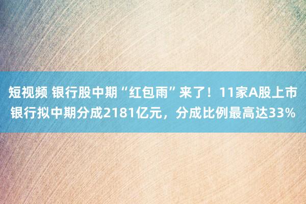 短视频 银行股中期“红包雨”来了！11家A股上市银行拟中期分成2181亿元，分成比例最高达33%