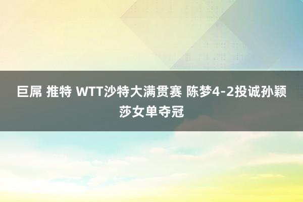 巨屌 推特 WTT沙特大满贯赛 陈梦4-2投诚孙颖莎女单夺冠