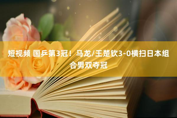 短视频 国乒第3冠！马龙/王楚钦3-0横扫日本组合男双夺冠