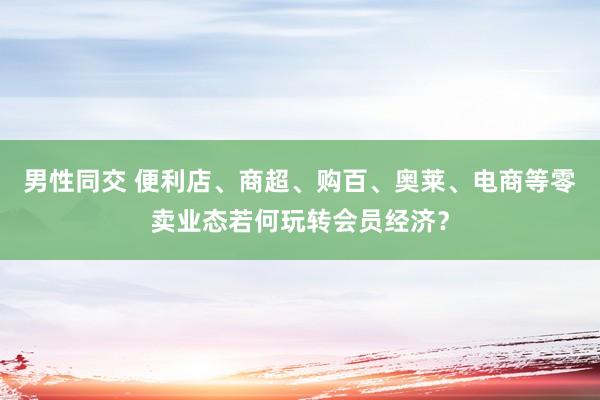 男性同交 便利店、商超、购百、奥莱、电商等零卖业态若何玩转会员经济？