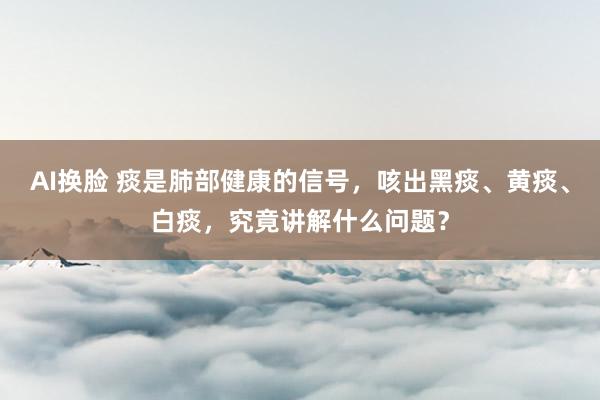 AI换脸 痰是肺部健康的信号，咳出黑痰、黄痰、白痰，究竟讲解什么问题？