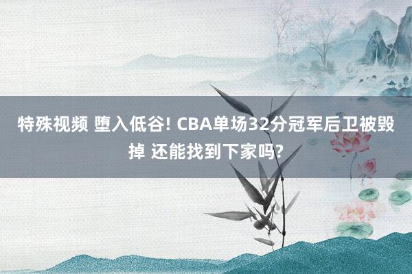 特殊视频 堕入低谷! CBA单场32分冠军后卫被毁掉 还能找到下家吗?