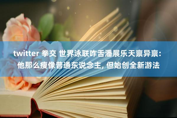 twitter 拳交 世界泳联咋舌潘展乐天禀异禀: 他那么瘦像普通东说念主， 但始创全新游法