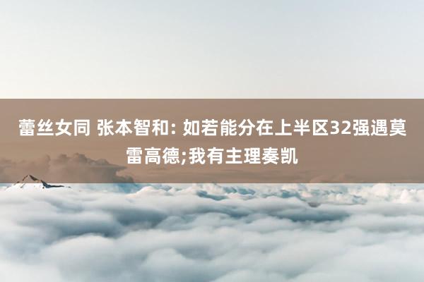 蕾丝女同 张本智和: 如若能分在上半区32强遇莫雷高德;我有主理奏凯