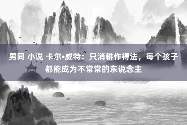 男同 小说 卡尔•威特：只消耕作得法，每个孩子都能成为不常常的东说念主