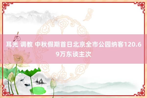 耳光 调教 中秋假期首日北京全市公园纳客120.69万东谈主次