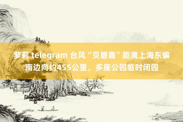 萝莉 telegram 台风“贝碧嘉”距离上海东偏南边向约455公里，多座公园临时闭园