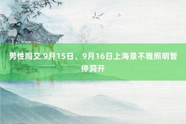 男性同交 9月15日、9月16日上海景不雅照明暂停洞开