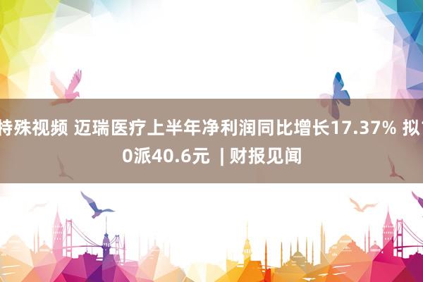 特殊视频 迈瑞医疗上半年净利润同比增长17.37% 拟10派40.6元  | 财报见闻