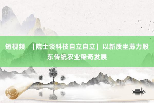 短视频  【院士谈科技自立自立】以新质坐蓐力股东传统农业稀奇发展