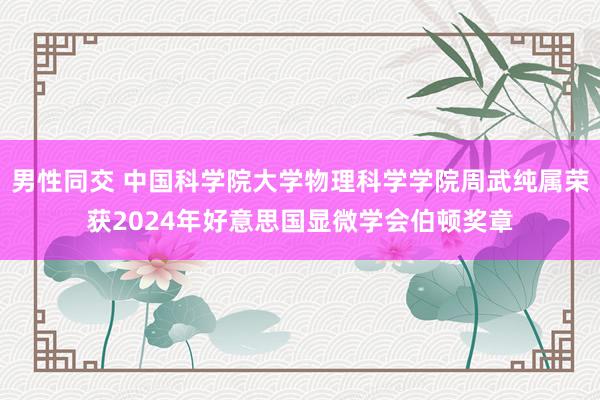 男性同交 中国科学院大学物理科学学院周武纯属荣获2024年好意思国显微学会伯顿奖章