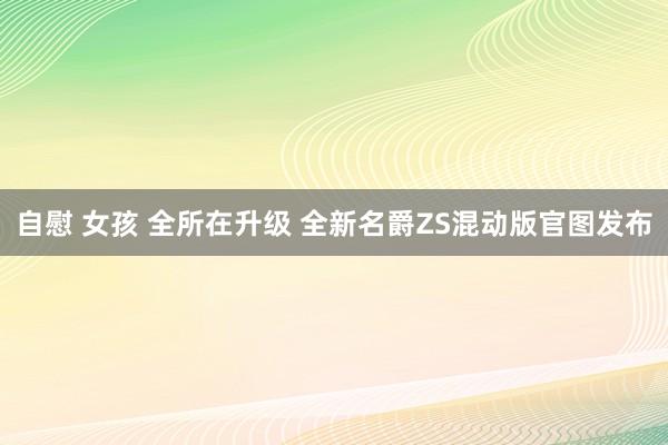 自慰 女孩 全所在升级 全新名爵ZS混动版官图发布