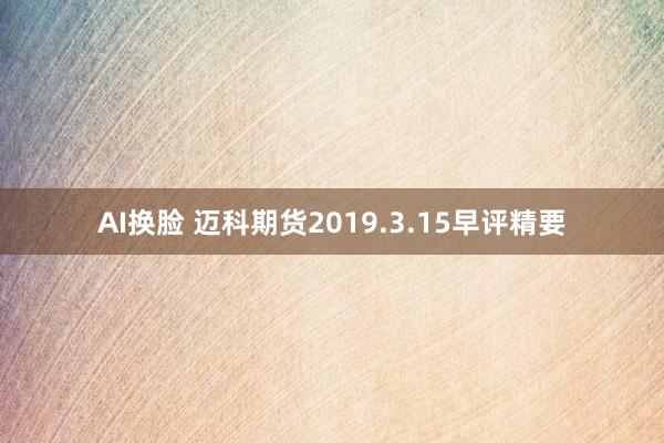 AI换脸 迈科期货2019.3.15早评精要