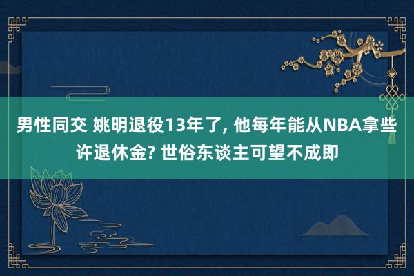 男性同交 姚明退役13年了， 他每年能从NBA拿些许退休金? 世俗东谈主可望不成即