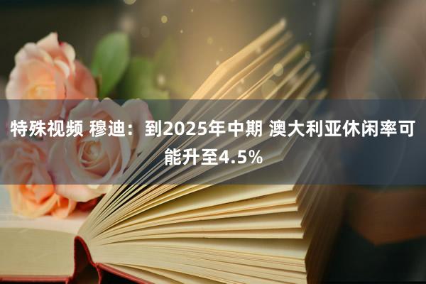 特殊视频 穆迪：到2025年中期 澳大利亚休闲率可能升至4.5%