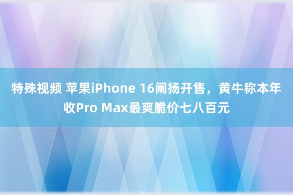 特殊视频 苹果iPhone 16阐扬开售，黄牛称本年收Pro Max最爽脆价七八百元