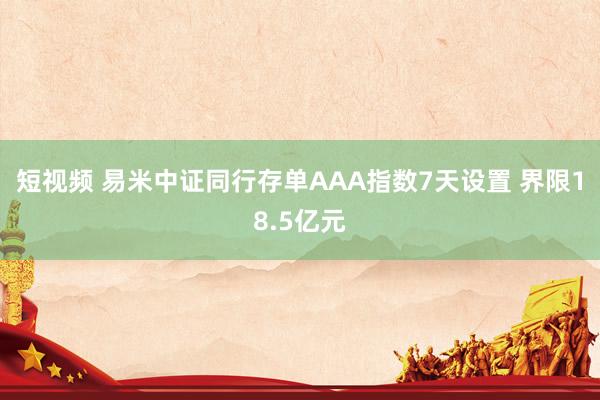 短视频 易米中证同行存单AAA指数7天设置 界限18.5亿元