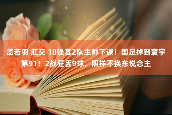 孟若羽 肛交 18强赛2队主帅下课！国足掉到寰宇第91！2战狂丢9球，照样不换东说念主