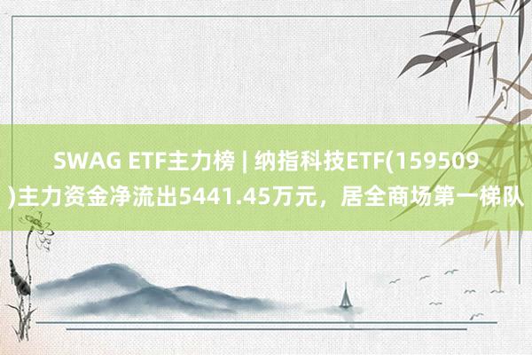 SWAG ETF主力榜 | 纳指科技ETF(159509)主力资金净流出5441.45万元，居全商场第一梯队