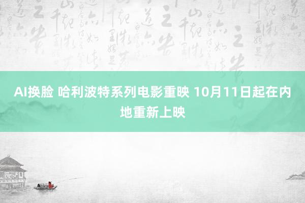 AI换脸 哈利波特系列电影重映 10月11日起在内地重新上映