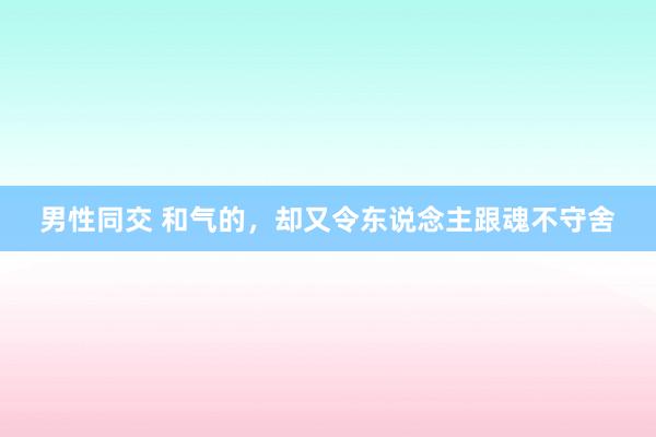 男性同交 和气的，却又令东说念主跟魂不守舍